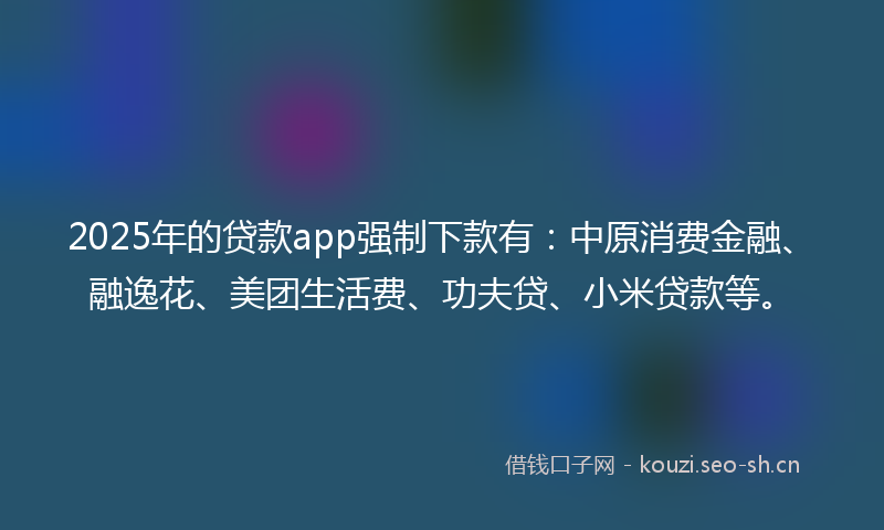 2025年的贷款app强制下款有：中原消费金融、融逸花、美团生活费、功夫贷、小米贷款等。