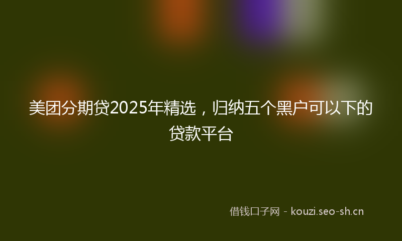 美团分期贷2025年精选，归纳五个黑户可以下的贷款平台