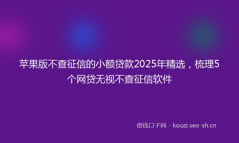 苹果版不查征信的小额贷款2025年精选，梳理5个网贷无视不查征信软件