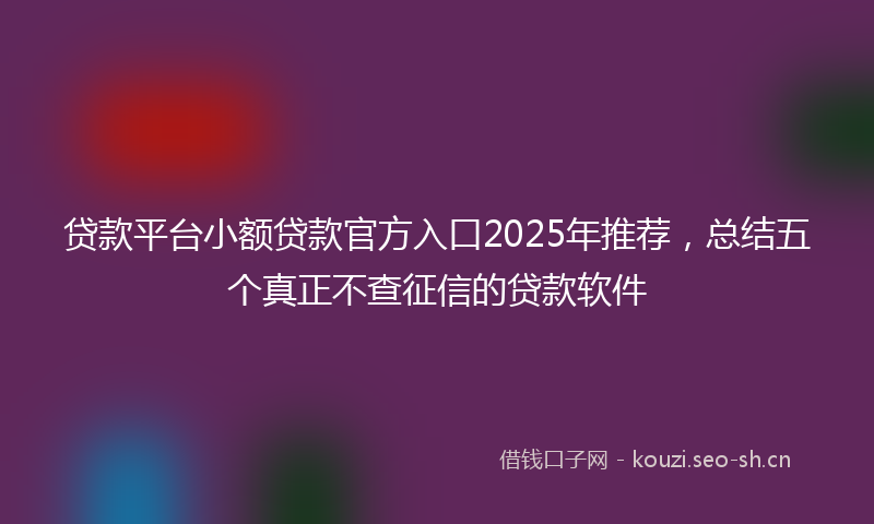 贷款平台小额贷款官方入口2025年推荐，总结五个真正不查征信的贷款软件