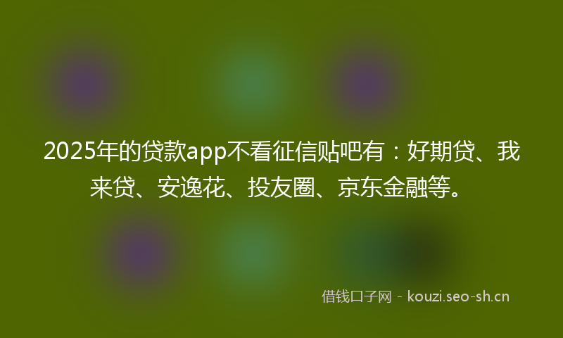2025年的贷款app不看征信贴吧有：好期贷、我来贷、安逸花、投友圈、京东金融等。
