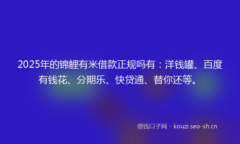 2025年的锦鲤有米借款正规吗有：洋钱罐、百度有钱花、分期乐、快贷通、替你还等。