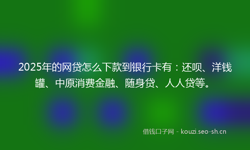 2025年的网贷怎么下款到银行卡有：还呗、洋钱罐、中原消费金融、随身贷、人人贷等。