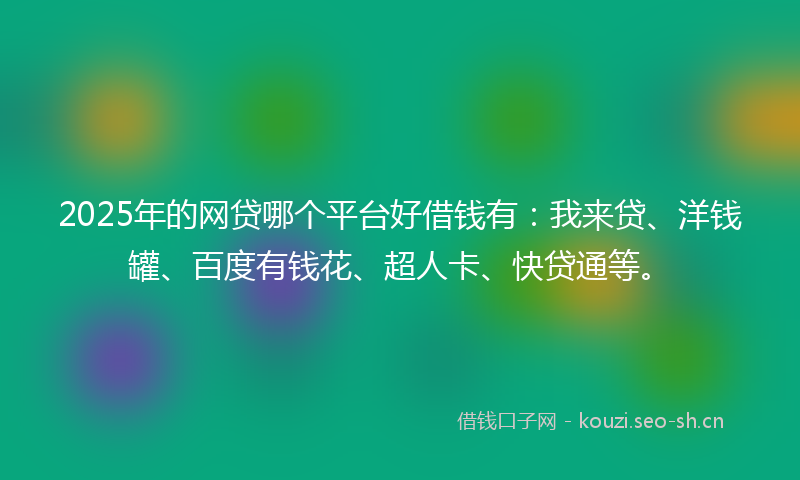 2025年的网贷哪个平台好借钱有：我来贷、洋钱罐、百度有钱花、超人卡、快贷通等。
