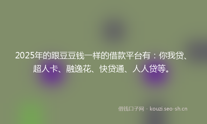 2025年的跟豆豆钱一样的借款平台有：你我贷、超人卡、融逸花、快贷通、人人贷等。