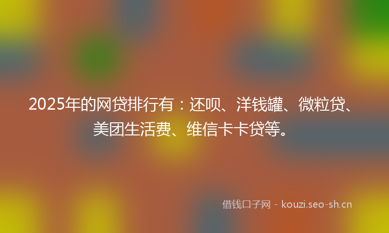 2025年的网贷排行有：还呗、洋钱罐、微粒贷、美团生活费、维信卡卡贷等。