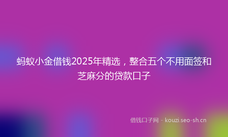 蚂蚁小金借钱2025年精选，整合五个不用面签和芝麻分的贷款口子