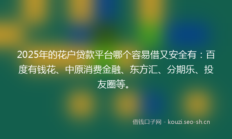 2025年的花户贷款平台哪个容易借又安全有：百度有钱花、中原消费金融、东方汇、分期乐、投友圈等。