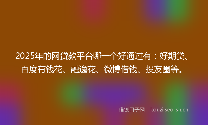 2025年的网贷款平台哪一个好通过有：好期贷、百度有钱花、融逸花、微博借钱、投友圈等。