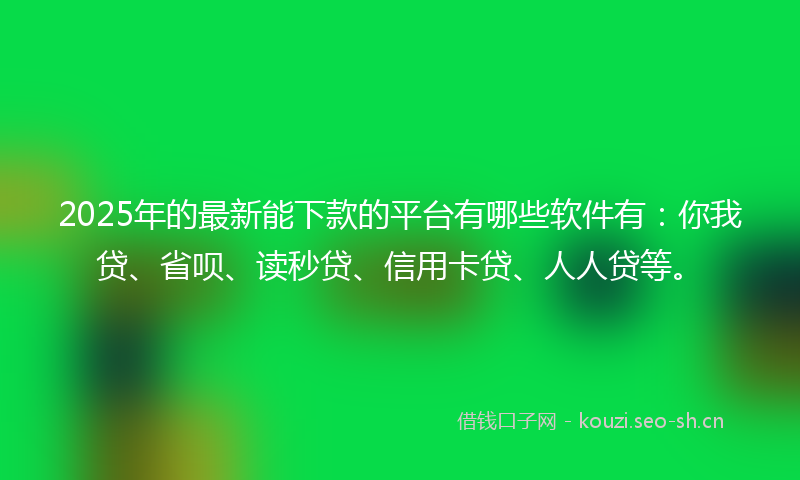 2025年的最新能下款的平台有哪些软件有：你我贷、省呗、读秒贷、信用卡贷、人人贷等。