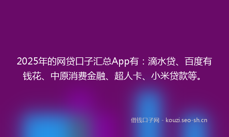 2025年的网贷口子汇总App有：滴水贷、百度有钱花、中原消费金融、超人卡、小米贷款等。