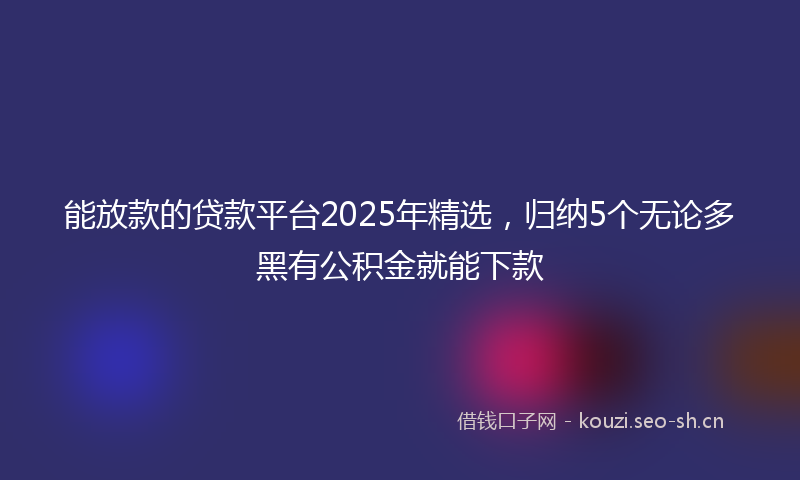 能放款的贷款平台2025年精选，归纳5个无论多黑有公积金就能下款