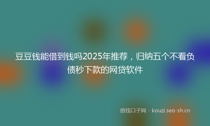 豆豆钱能借到钱吗2025年推荐，归纳五个不看负债秒下款的网贷软件