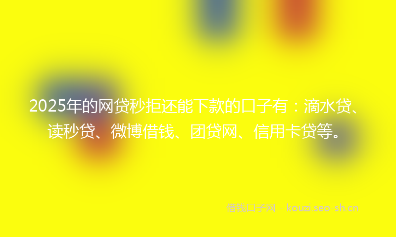 2025年的网贷秒拒还能下款的口子有：滴水贷、读秒贷、微博借钱、团贷网、信用卡贷等。