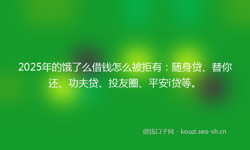 2025年的饿了么借钱怎么被拒有：随身贷、替你还、功夫贷、投友圈、平安i贷等。