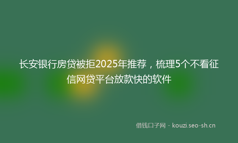 长安银行房贷被拒2025年推荐，梳理5个不看征信网贷平台放款快的软件