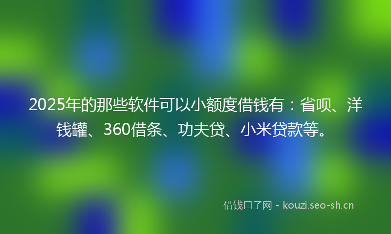 2025年的那些软件可以小额度借钱有：省呗、洋钱罐、360借条、功夫贷、小米贷款等。