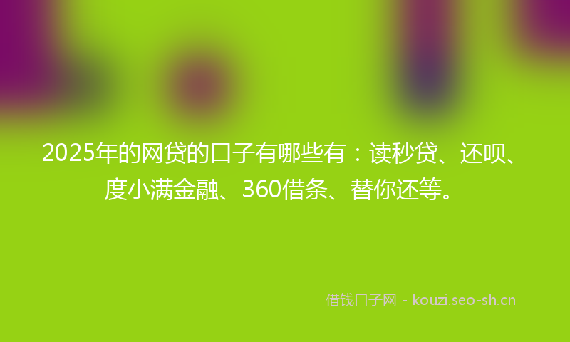 2025年的网贷的口子有哪些有：读秒贷、还呗、度小满金融、360借条、替你还等。
