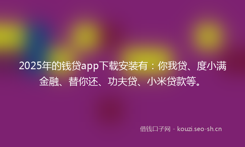 2025年的钱贷app下载安装有：你我贷、度小满金融、替你还、功夫贷、小米贷款等。