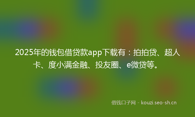 2025年的钱包借贷款app下载有：拍拍贷、超人卡、度小满金融、投友圈、e微贷等。