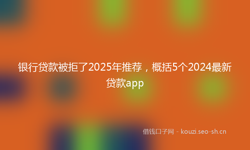 银行贷款被拒了2025年推荐，概括5个2024最新贷款app