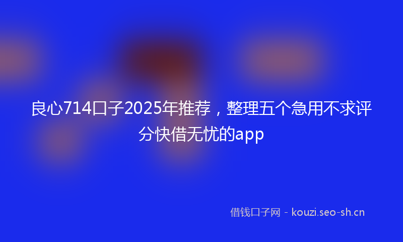 良心714口子2025年推荐，整理五个急用不求评分快借无忧的app