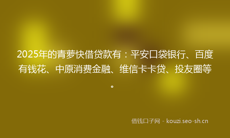 2025年的青萝快借贷款有：平安口袋银行、百度有钱花、中原消费金融、维信卡卡贷、投友圈等。