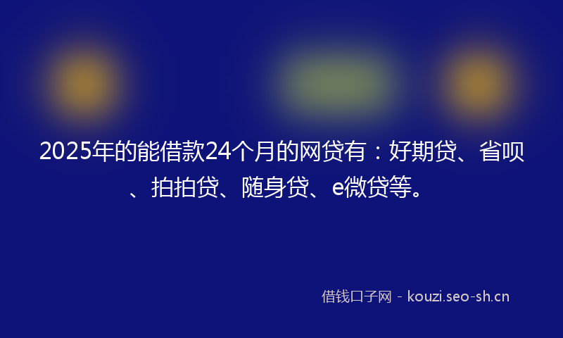 2025年的能借款24个月的网贷有：好期贷、省呗、拍拍贷、随身贷、e微贷等。