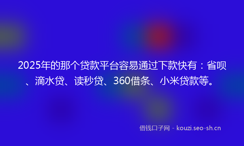 2025年的那个贷款平台容易通过下款快有：省呗、滴水贷、读秒贷、360借条、小米贷款等。