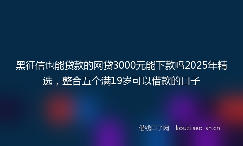 黑征信也能贷款的网贷3000元能下款吗2025年精选，整合五个满19岁可以借款的口子