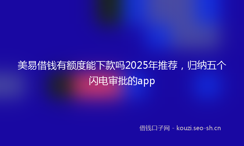 美易借钱有额度能下款吗2025年推荐，归纳五个闪电审批的app