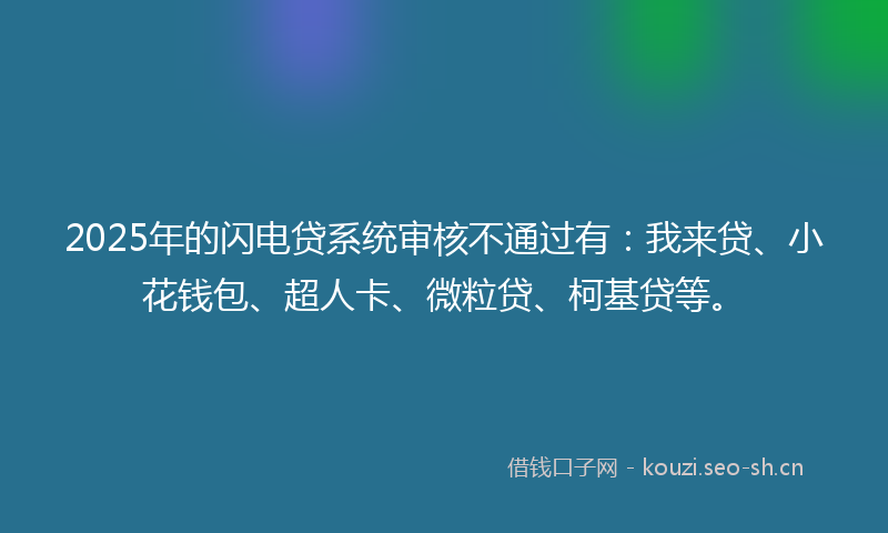 2025年的闪电贷系统审核不通过有：我来贷、小花钱包、超人卡、微粒贷、柯基贷等。