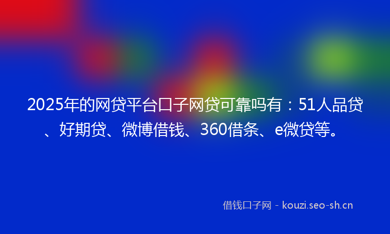 2025年的网贷平台口子网贷可靠吗有：51人品贷、好期贷、微博借钱、360借条、e微贷等。