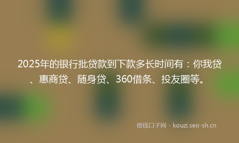 2025年的银行批贷款到下款多长时间有：你我贷、惠商贷、随身贷、360借条、投友圈等。