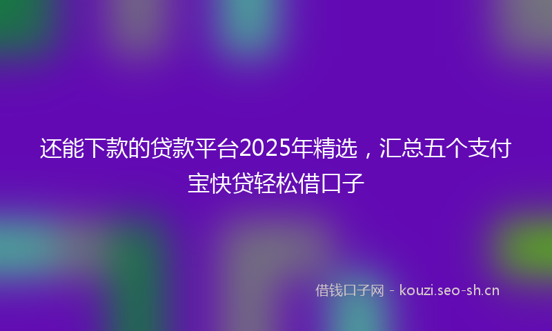 还能下款的贷款平台2025年精选，汇总五个支付宝快贷轻松借口子