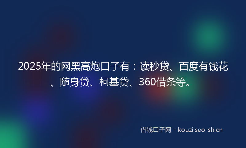 2025年的网黑高炮口子有：读秒贷、百度有钱花、随身贷、柯基贷、360借条等。