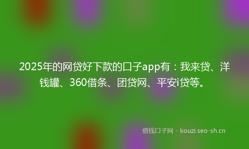 2025年的网贷好下款的口子app有：我来贷、洋钱罐、360借条、团贷网、平安i贷等。