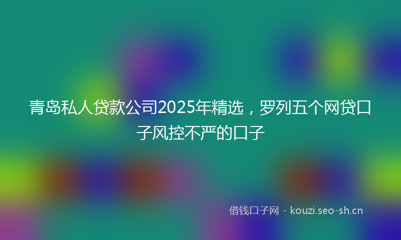 青岛私人贷款公司2025年精选，罗列五个网贷口子风控不严的口子