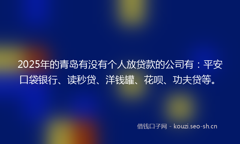 2025年的青岛有没有个人放贷款的公司有：平安口袋银行、读秒贷、洋钱罐、花呗、功夫贷等。