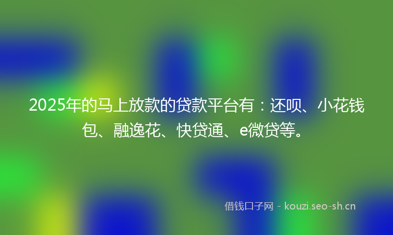 2025年的马上放款的贷款平台有：还呗、小花钱包、融逸花、快贷通、e微贷等。