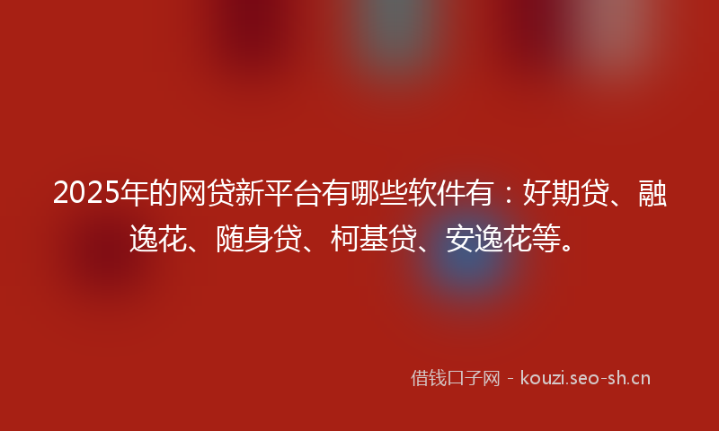 2025年的网贷新平台有哪些软件有：好期贷、融逸花、随身贷、柯基贷、安逸花等。