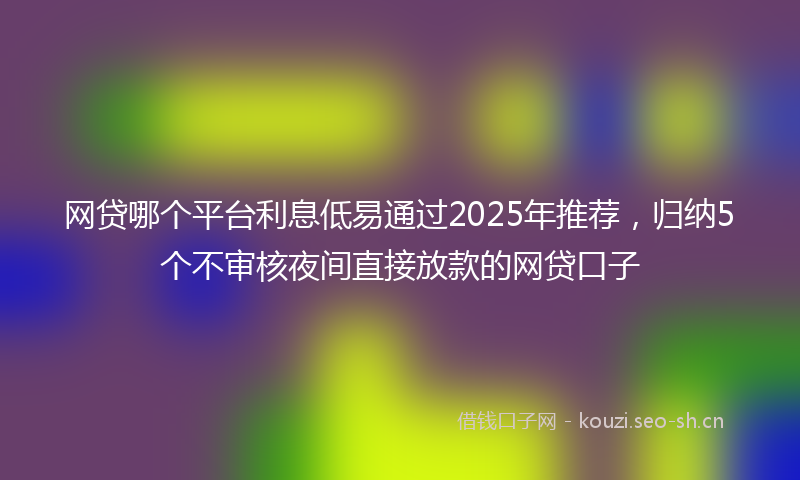 网贷哪个平台利息低易通过2025年推荐，归纳5个不审核夜间直接放款的网贷口子