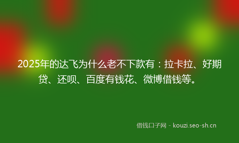 2025年的达飞为什么老不下款有：拉卡拉、好期贷、还呗、百度有钱花、微博借钱等。