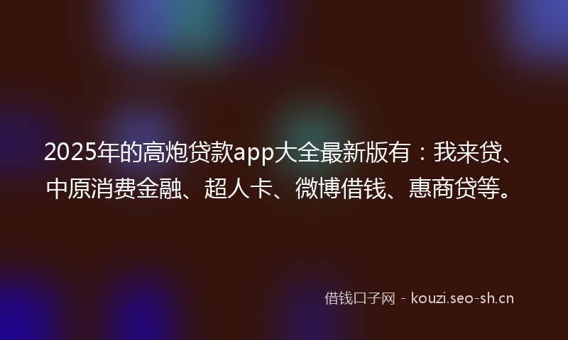 2025年的高炮贷款app大全最新版有：我来贷、中原消费金融、超人卡、微博借钱、惠商贷等。
