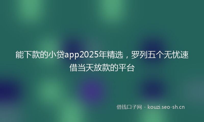 能下款的小贷app2025年精选，罗列五个无忧速借当天放款的平台