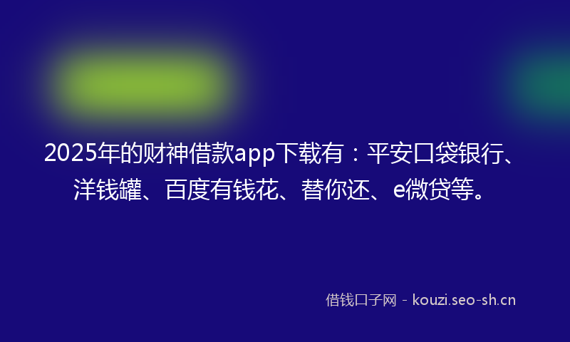 2025年的财神借款app下载有：平安口袋银行、洋钱罐、百度有钱花、替你还、e微贷等。