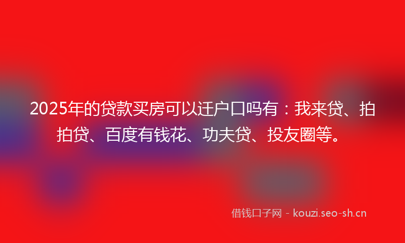 2025年的贷款买房可以迁户口吗有：我来贷、拍拍贷、百度有钱花、功夫贷、投友圈等。