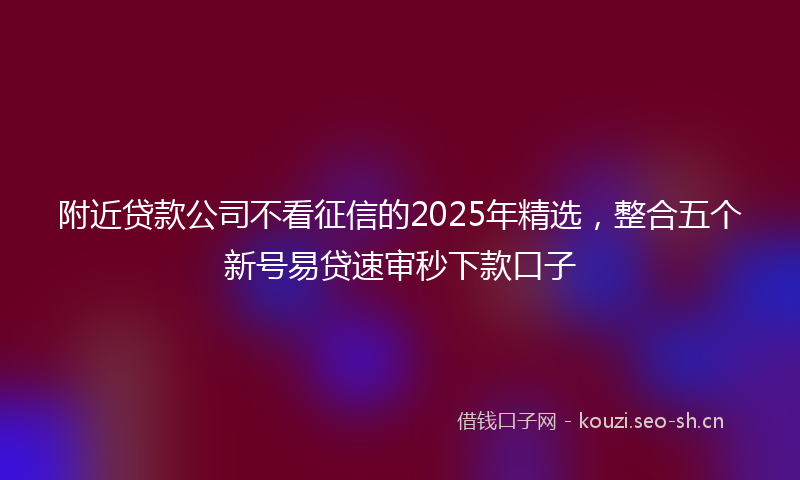 附近贷款公司不看征信的2025年精选，整合五个新号易贷速审秒下款口子