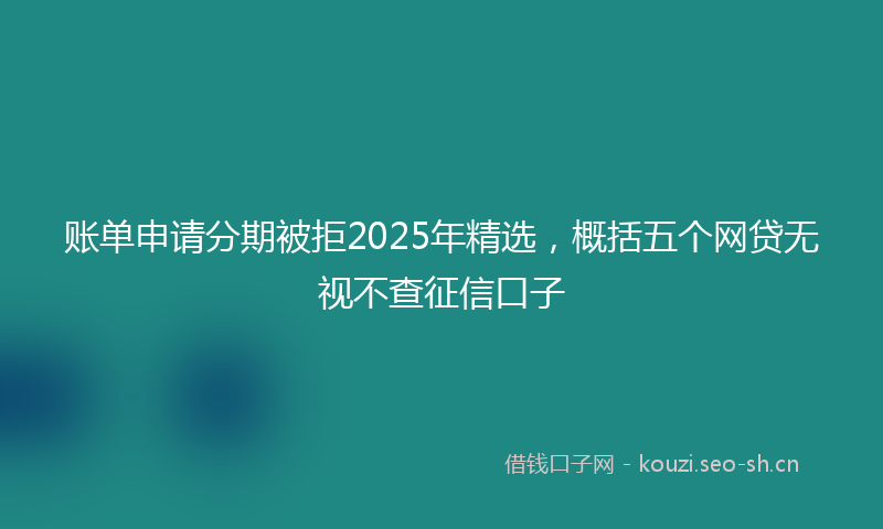 账单申请分期被拒2025年精选，概括五个网贷无视不查征信口子