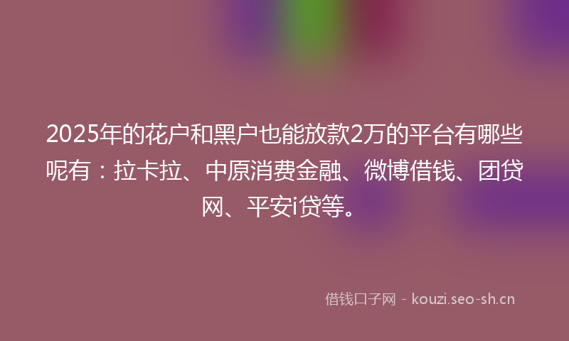 2025年的花户和黑户也能放款2万的平台有哪些呢有：拉卡拉、中原消费金融、微博借钱、团贷网、平安i贷等。